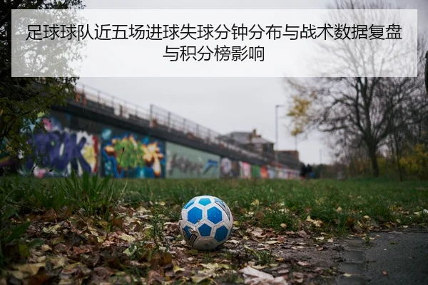 足球球队近五场进球失球分钟分布与战术数据复盘与积分榜影响
