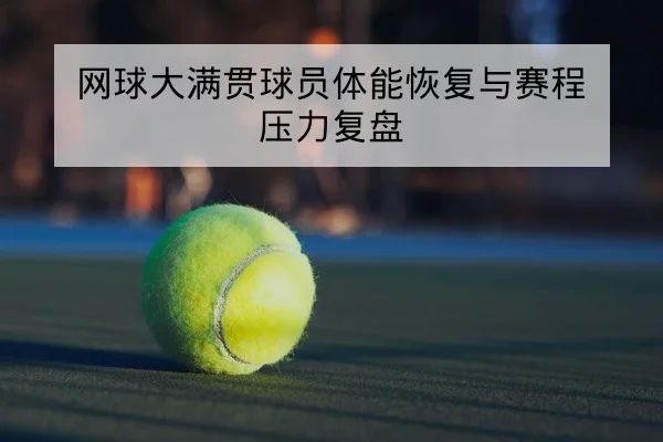 网球大满贯球员体能恢复与赛程压力复盘